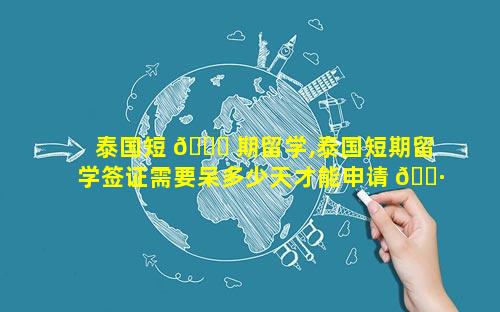 泰国短 🍁 期留学,泰国短期留学签证需要呆多少天才能申请 🌷 长期签证